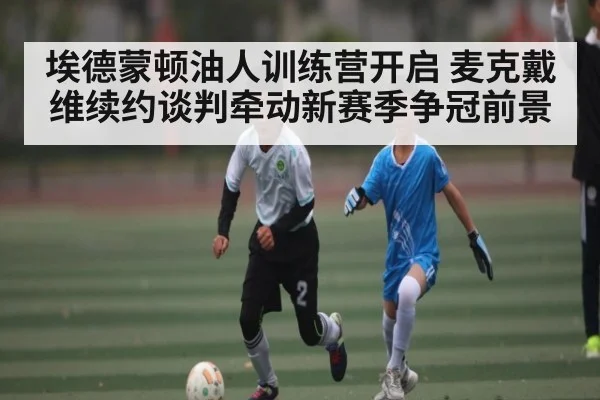 埃德蒙顿油人训练营开启 麦克戴维续约谈判牵动新赛季争冠前景