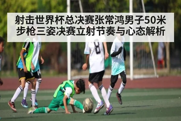 射击世界杯总决赛张常鸿男子50米步枪三姿决赛立射节奏与心态解析