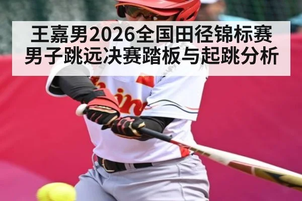 王嘉男2026全国田径锦标赛男子跳远决赛踏板与起跳分析