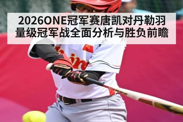 2026ONE冠军赛唐凯对丹勒羽量级冠军战全面分析与胜负前瞻