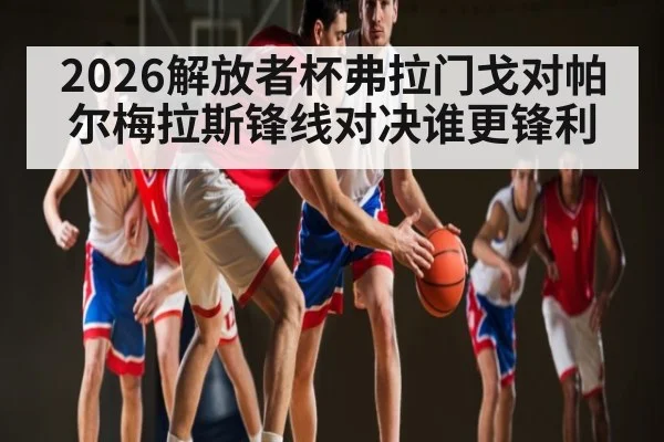 2026解放者杯弗拉门戈对帕尔梅拉斯锋线对决谁更锋利